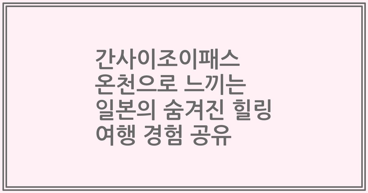 간사이조이패스 온천으로 느끼는 일본의 숨겨진 힐링 여행 경험 공유