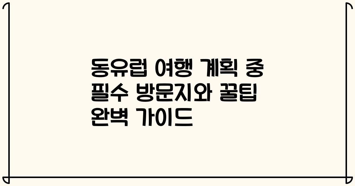 동유럽 여행 계획 중 필수 방문지와 꿀팁 완벽 가이드
