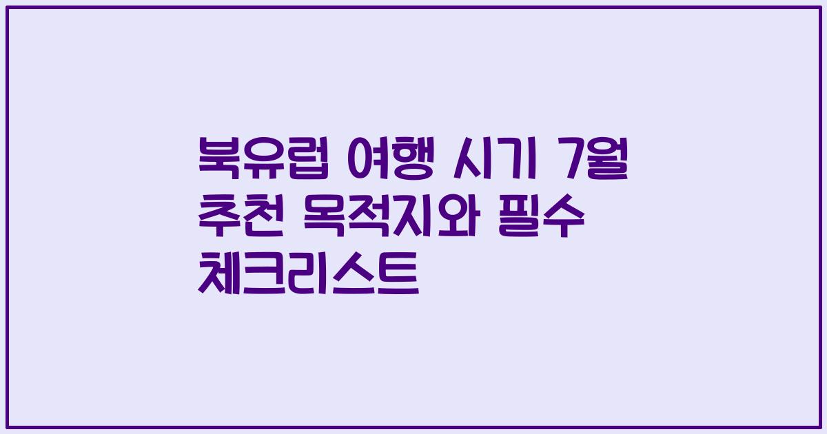 북유럽 여행 시기 7월 추천 목적지와 필수 체크리스트