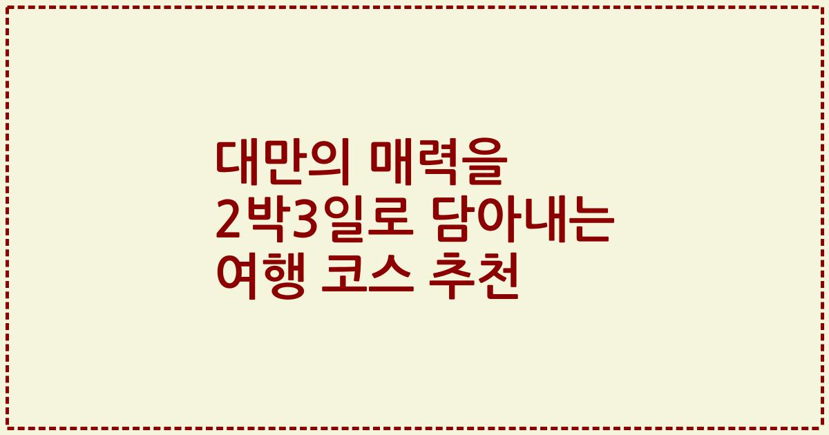 대만의 매력을 2박3일로 담아내는 여행 코스 추천