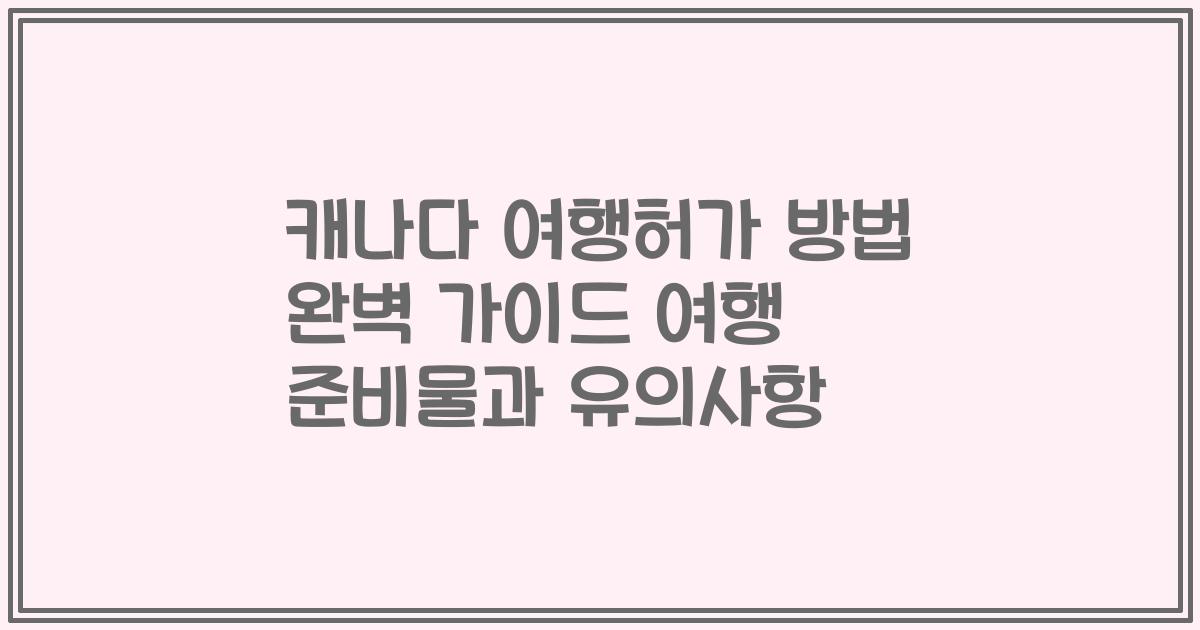 캐나다 여행허가 방법 완벽 가이드 여행 준비물과 유의사항