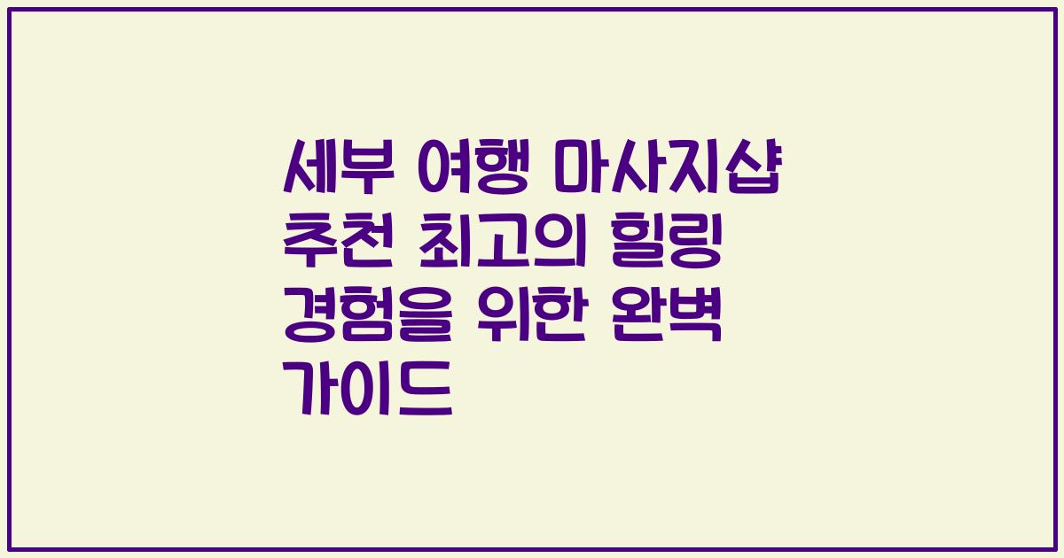 세부 여행 마사지샵 추천 최고의 힐링 경험을 위한 완벽 가이드