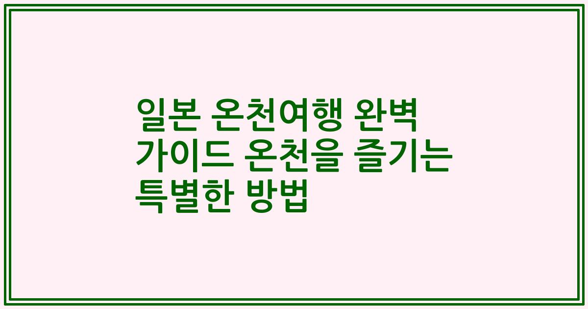 일본 온천여행 완벽 가이드 온천을 즐기는 특별한 방법