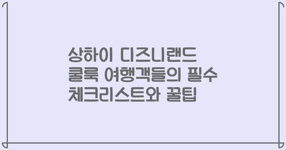 상하이 디즈니랜드 쿨룩 여행객들의 필수 체크리스트와 꿀팁