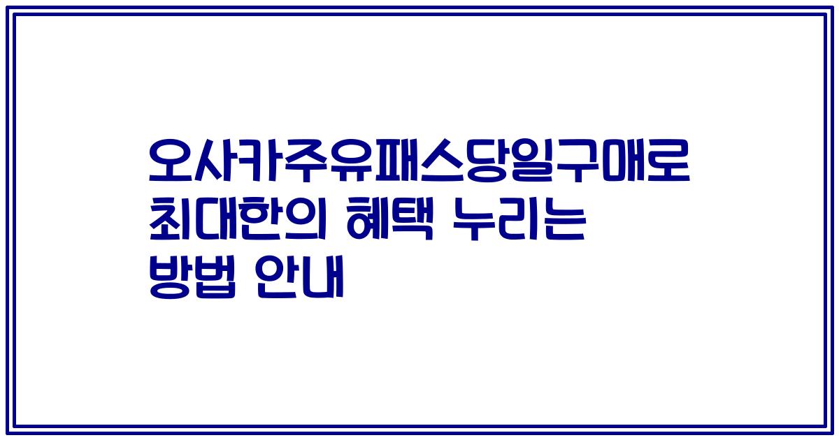 오사카주유패스당일구매로 최대한의 혜택 누리는 방법 안내