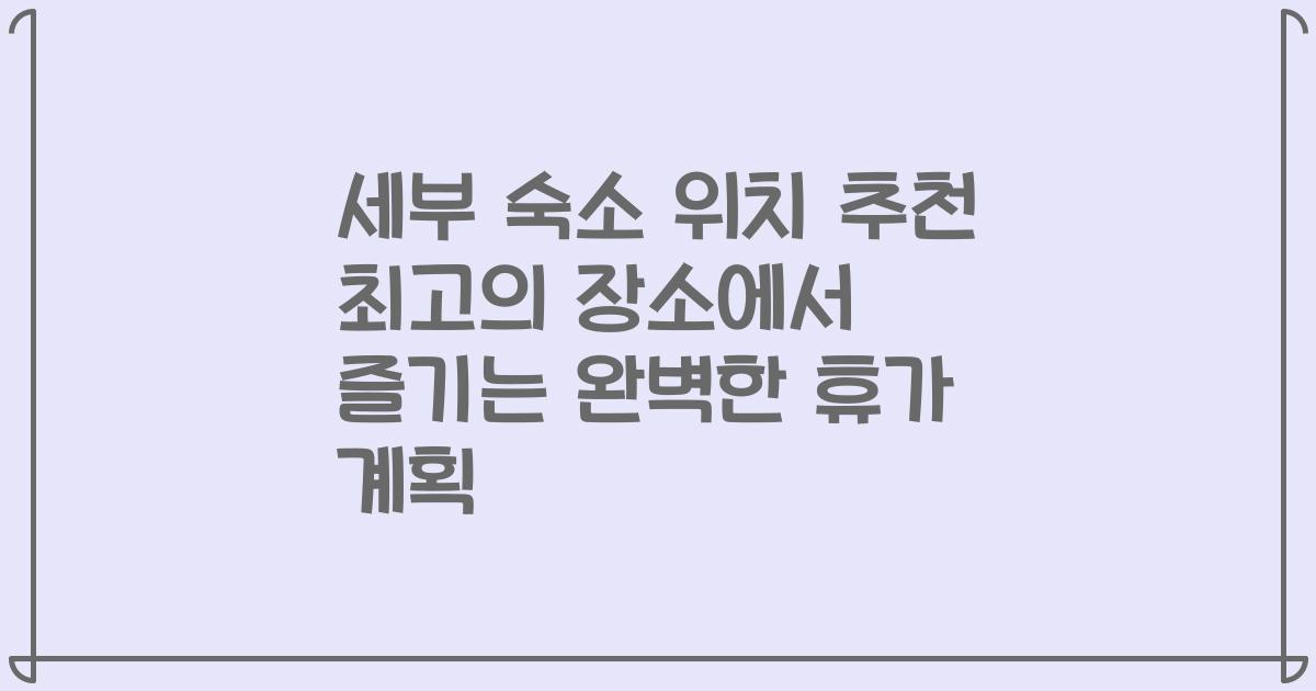 세부 숙소 위치 추천 최고의 장소에서 즐기는 완벽한 휴가 계획