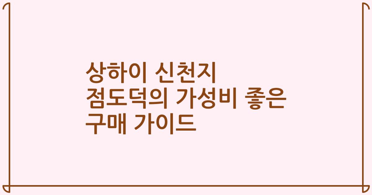 상하이 신천지 점도덕의 가성비 좋은 구매 가이드