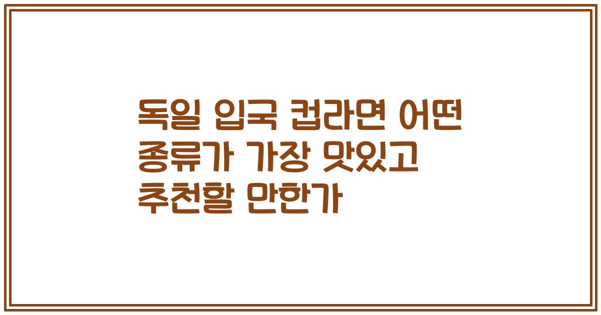 독일 입국 컵라면 어떤 종류가 가장 맛있고 추천할 만한가