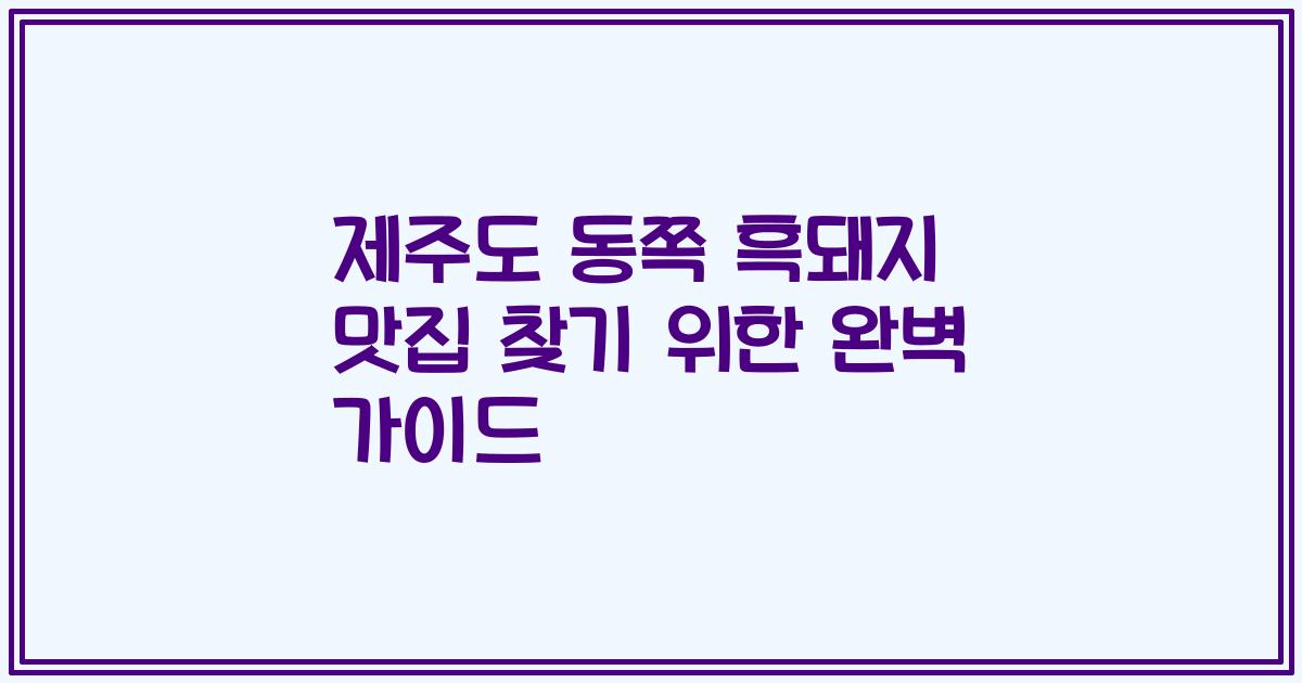 제주도 동쪽 흑돼지 맛집 찾기 위한 완벽 가이드