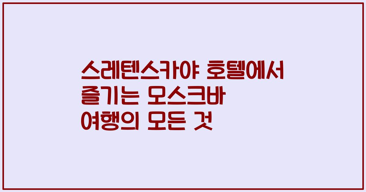 스레텐스카야 호텔에서 즐기는 모스크바 여행의 모든 것