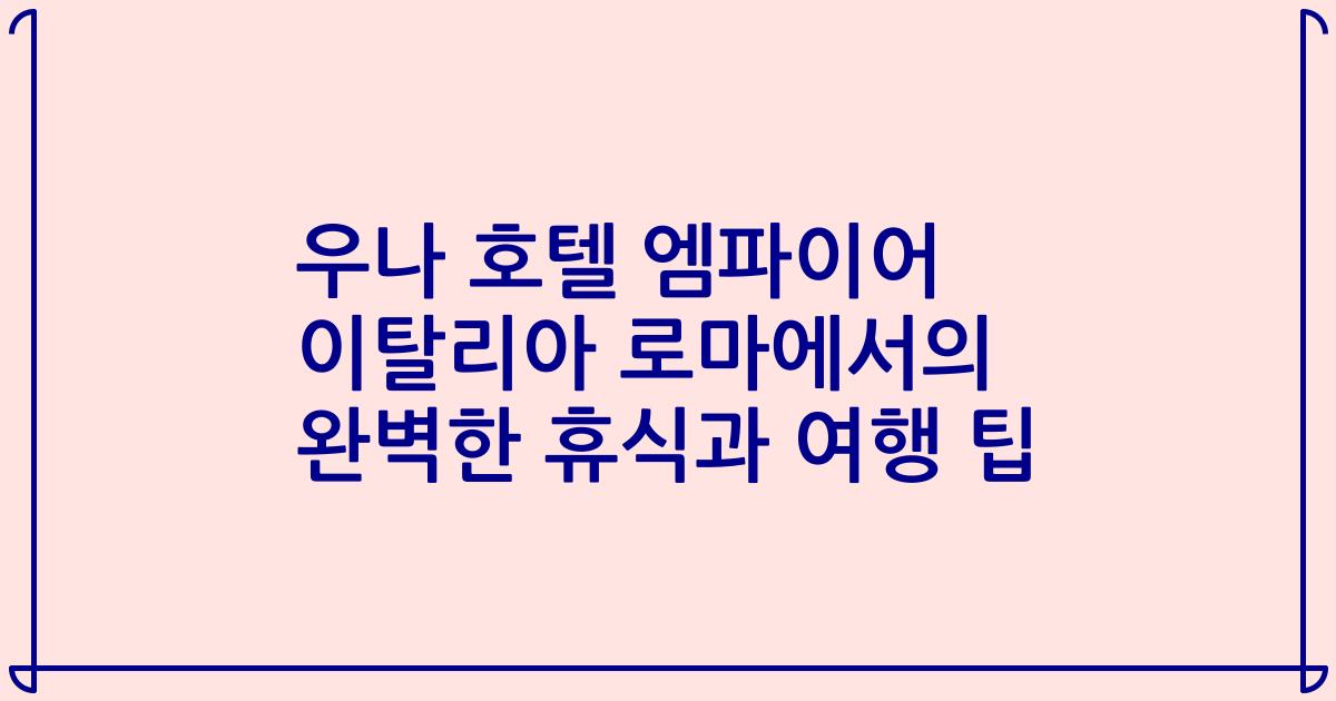 우나 호텔 엠파이어 이탈리아 로마에서의 완벽한 휴식과 여행 팁