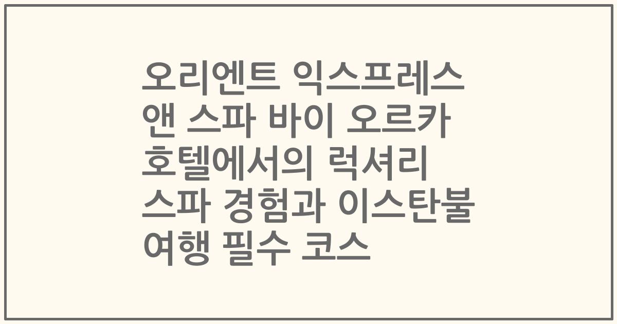 오리엔트 익스프레스 앤 스파 바이 오르카 호텔에서의 럭셔리 스파 경험과 이스탄불 여행 필수 코스