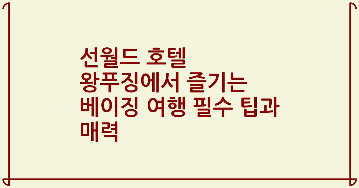 선월드 호텔 왕푸징에서 즐기는 베이징 여행 필수 팁과 매력