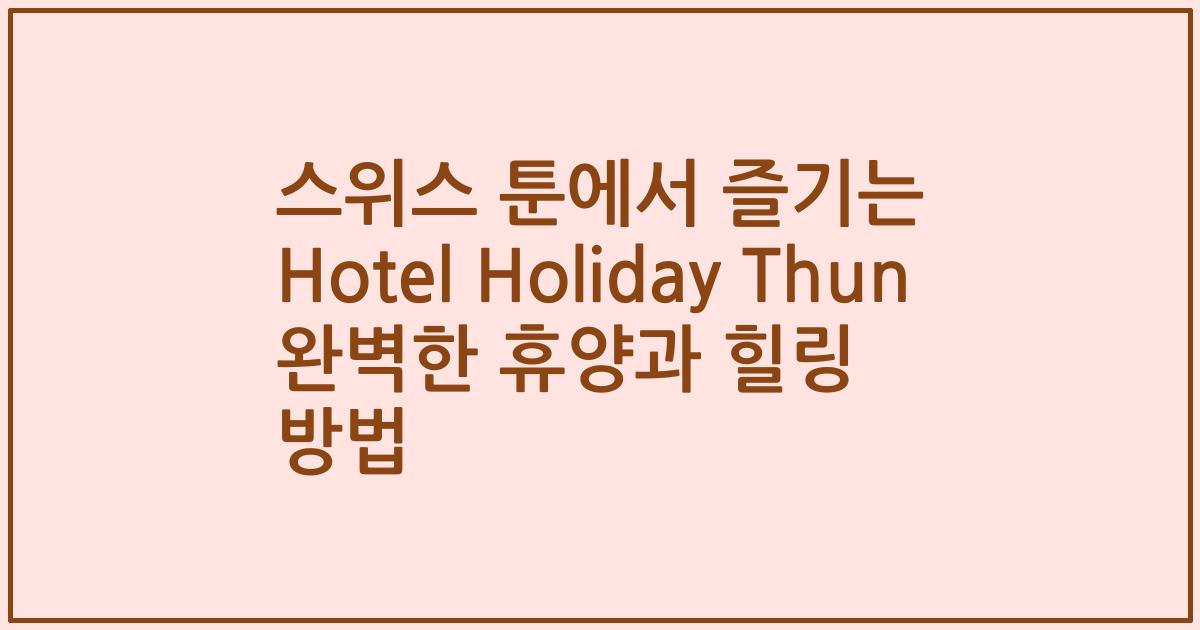 스위스 툰에서 즐기는 Hotel Holiday Thun 완벽한 휴양과 힐링 방법