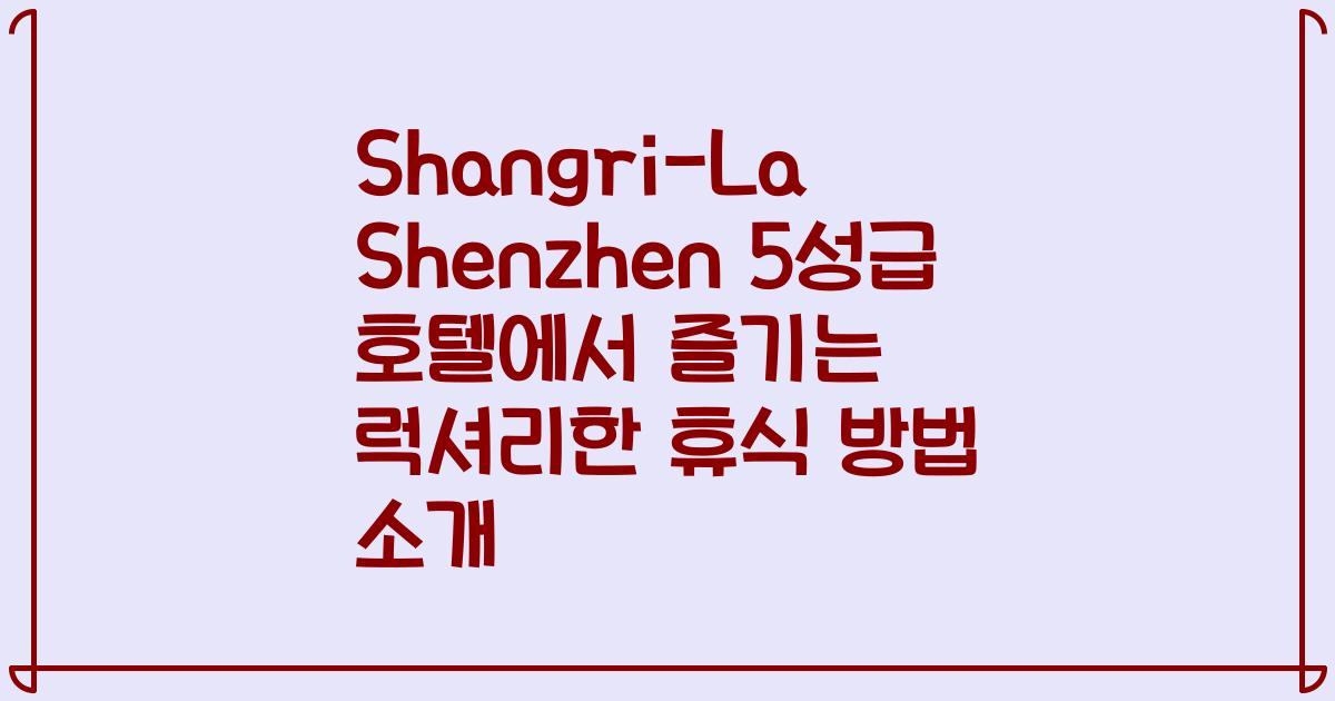 Shangri-La Shenzhen 5성급 호텔에서 즐기는 럭셔리한 휴식 방법 소개