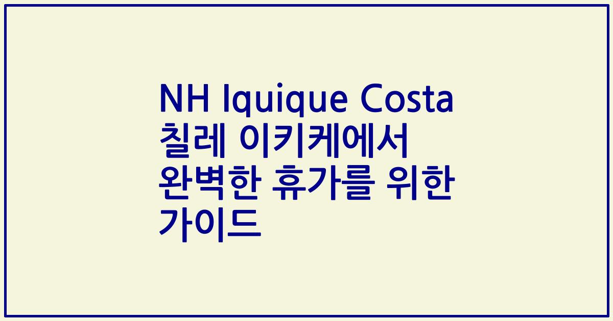 NH Iquique Costa 칠레 이키케에서 완벽한 휴가를 위한 가이드