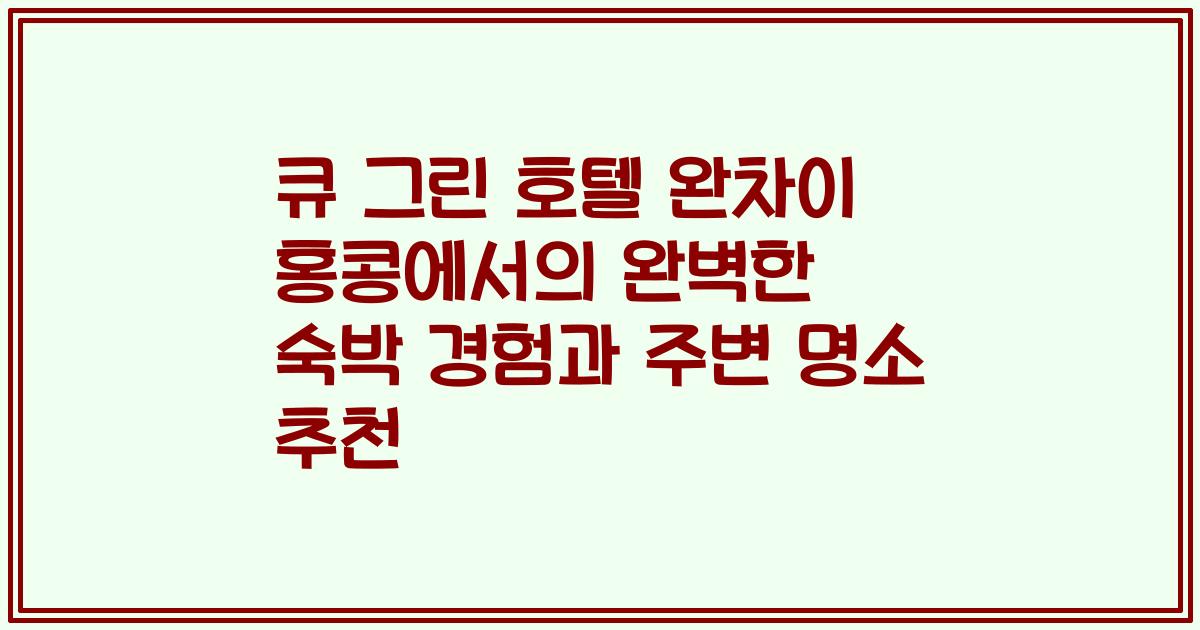 큐 그린 호텔 완차이 홍콩에서의 완벽한 숙박 경험과 주변 명소 추천