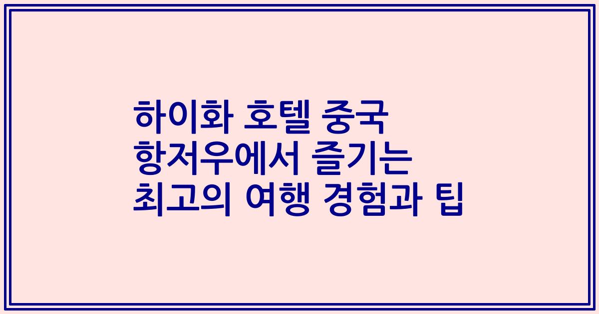 하이화 호텔 중국 항저우에서 즐기는 최고의 여행 경험과 팁