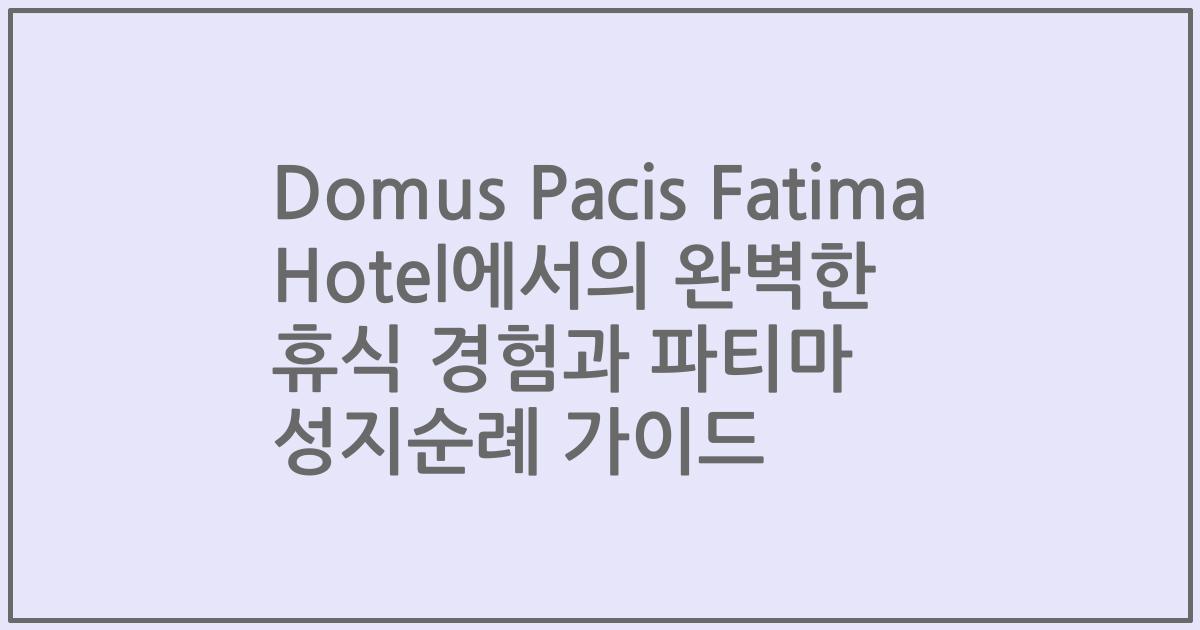 Domus Pacis Fatima Hotel에서의 완벽한 휴식 경험과 파티마 성지순례 가이드