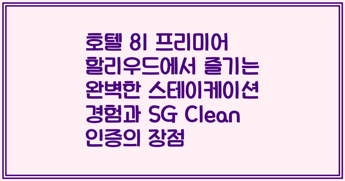 호텔 81 프리미어 할리우드에서 즐기는 완벽한 스테이케이션 경험과 SG Clean 인증의 장점