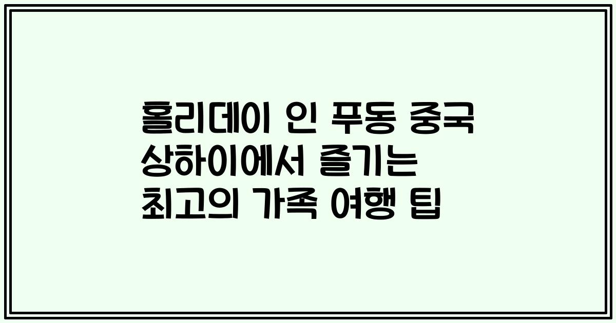 홀리데이 인 푸동 중국 상하이에서 즐기는 최고의 가족 여행 팁