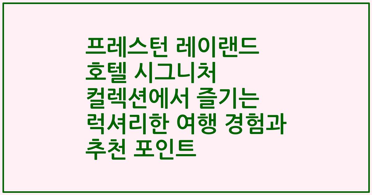 프레스턴 레이랜드 호텔 시그니처 컬렉션에서 즐기는 럭셔리한 여행 경험과 추천 포인트