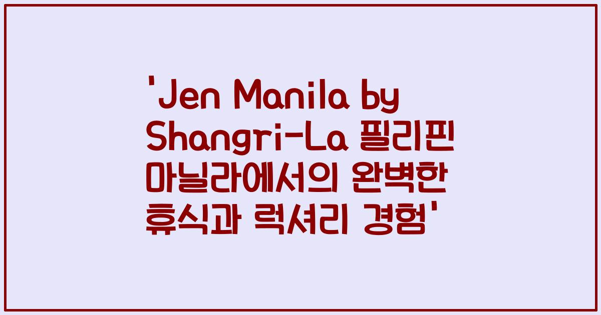 'Jen Manila by Shangri-La 필리핀 마닐라에서의 완벽한 휴식과 럭셔리 경험'