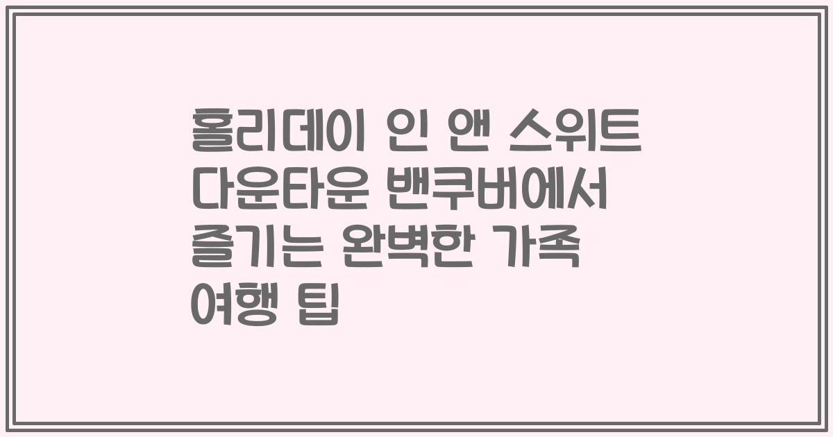 홀리데이 인 앤 스위트 다운타운 밴쿠버에서 즐기는 완벽한 가족 여행 팁