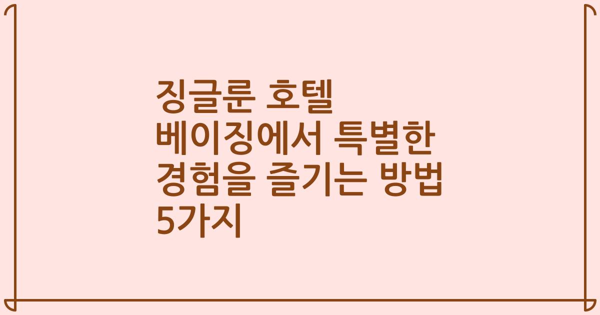 징글룬 호텔 베이징에서 특별한 경험을 즐기는 방법 5가지