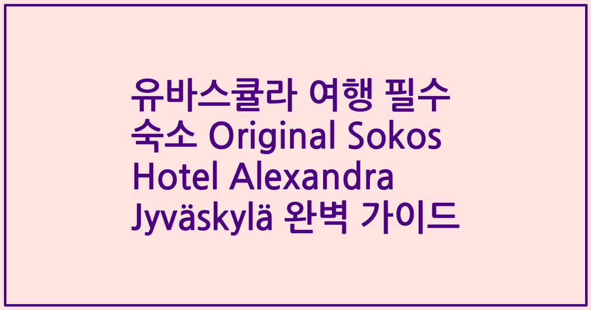 유바스큘라 여행 필수 숙소 Original Sokos Hotel Alexandra Jyväskylä 완벽 가이드