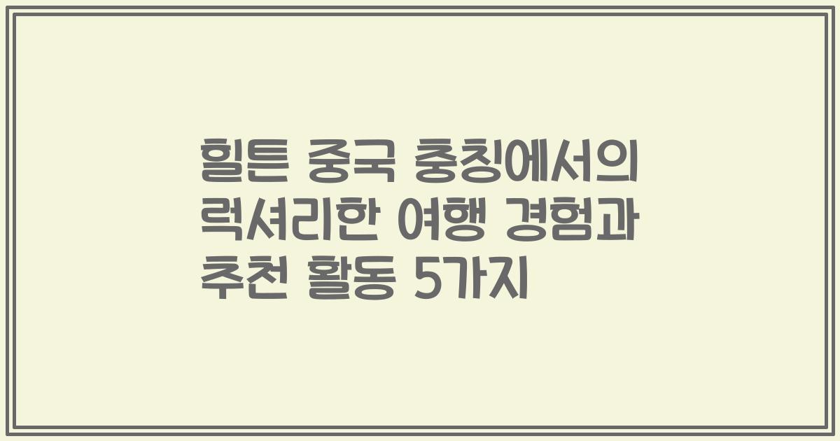 힐튼 중국 충칭에서의 럭셔리한 여행 경험과 추천 활동 5가지