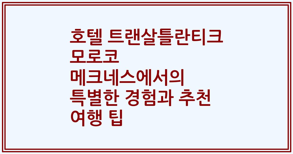 호텔 트랜살틀란티크 모로코 메크네스에서의 특별한 경험과 추천 여행 팁