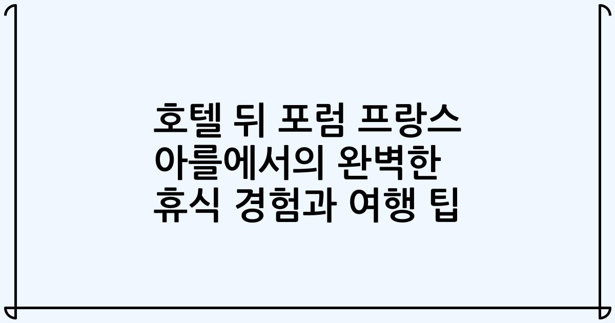 호텔 뒤 포럼 프랑스 아를에서의 완벽한 휴식 경험과 여행 팁