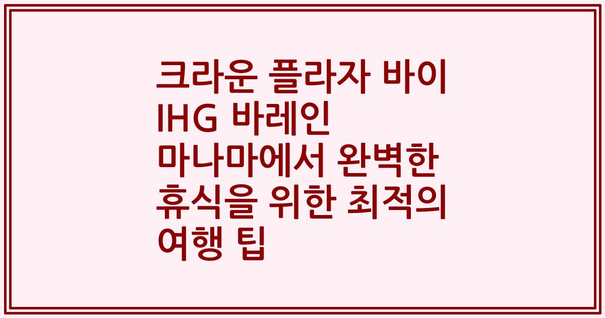 크라운 플라자 바이 IHG 바레인 마나마에서 완벽한 휴식을 위한 최적의 여행 팁