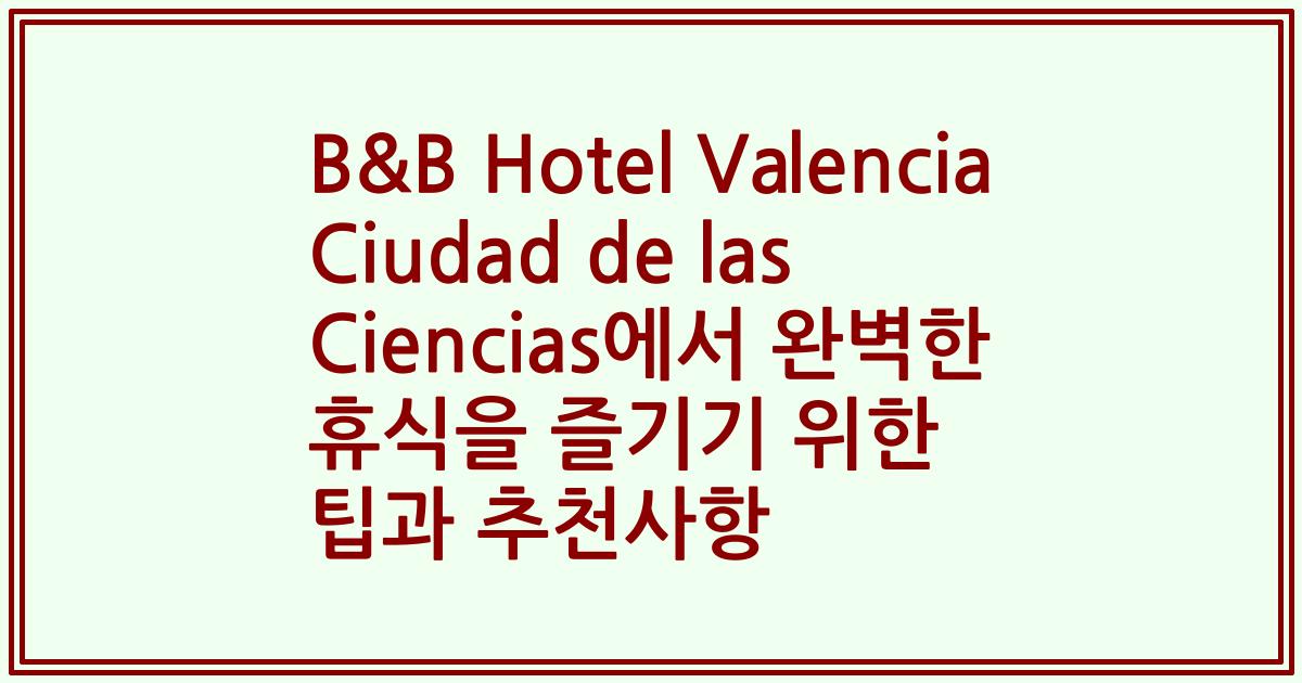 B&B Hotel Valencia Ciudad de las Ciencias에서 완벽한 휴식을 즐기기 위한 팁과 추천사항