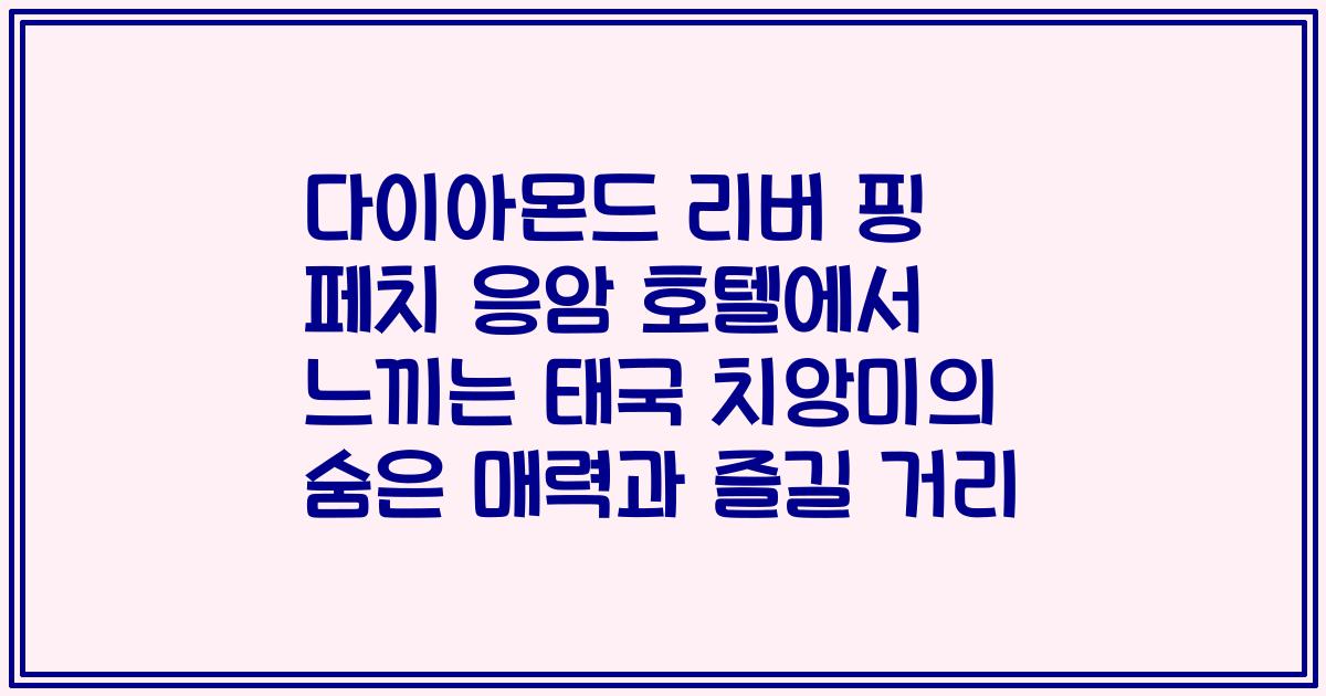 다이아몬드 리버 핑 페치 응암 호텔에서 느끼는 태국 치앙미의 숨은 매력과 즐길 거리