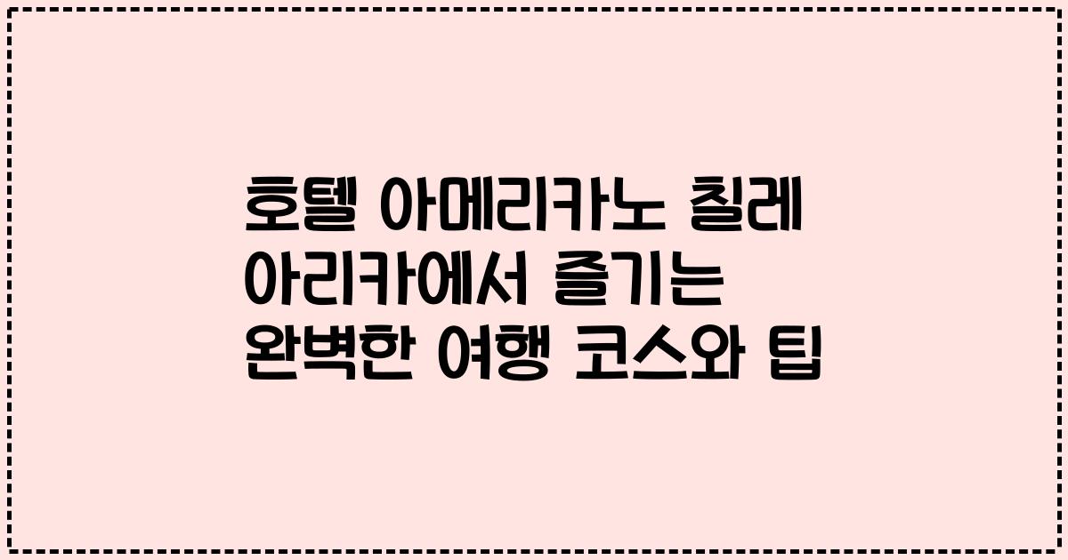 호텔 아메리카노 칠레 아리카에서 즐기는 완벽한 여행 코스와 팁
