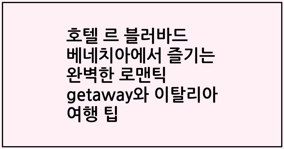 호텔 르 블러바드 베네치아에서 즐기는 완벽한 로맨틱 getaway와 이탈리아 여행 팁