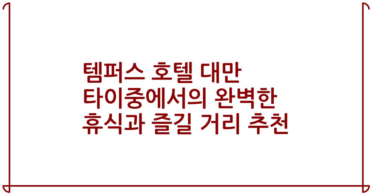 템퍼스 호텔 대만 타이중에서의 완벽한 휴식과 즐길 거리 추천