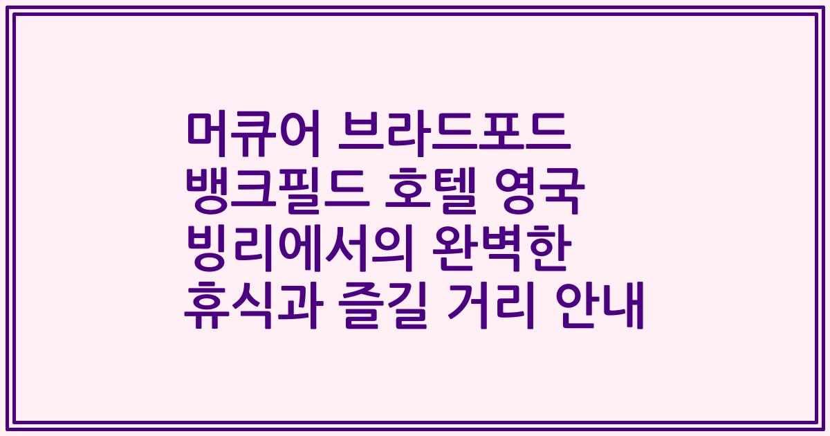 머큐어 브라드포드 뱅크필드 호텔 영국 빙리에서의 완벽한 휴식과 즐길 거리 안내