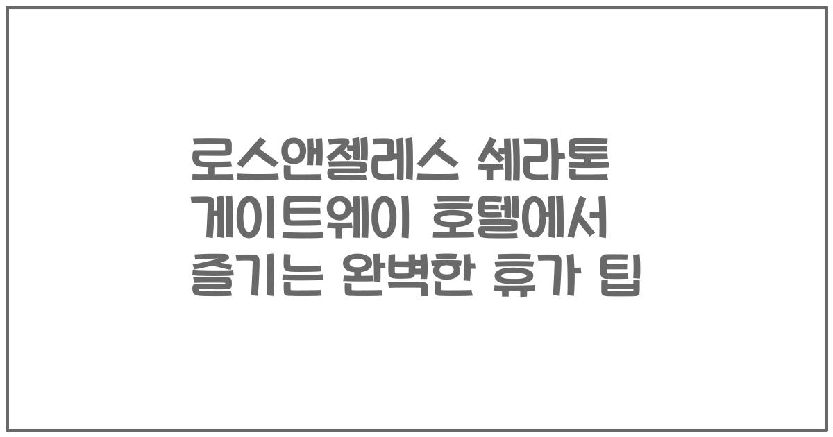 로스앤젤레스 쉐라톤 게이트웨이 호텔에서 즐기는 완벽한 휴가 팁