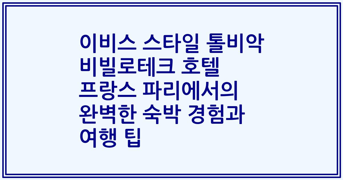 이비스 스타일 톨비악 비빌로테크 호텔 프랑스 파리에서의 완벽한 숙박 경험과 여행 팁