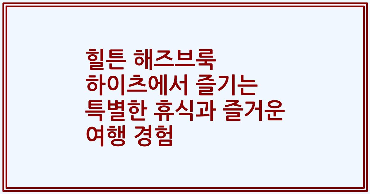 힐튼 해즈브룩 하이츠에서 즐기는 특별한 휴식과 즐거운 여행 경험