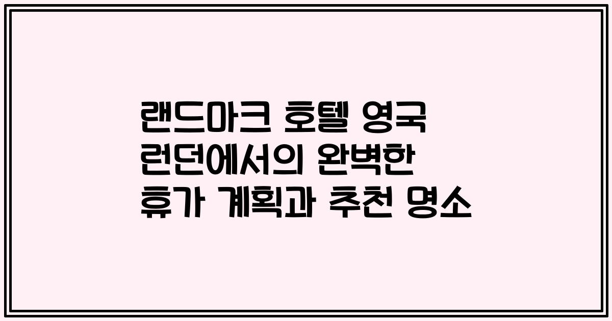 랜드마크 호텔 영국 런던에서의 완벽한 휴가 계획과 추천 명소