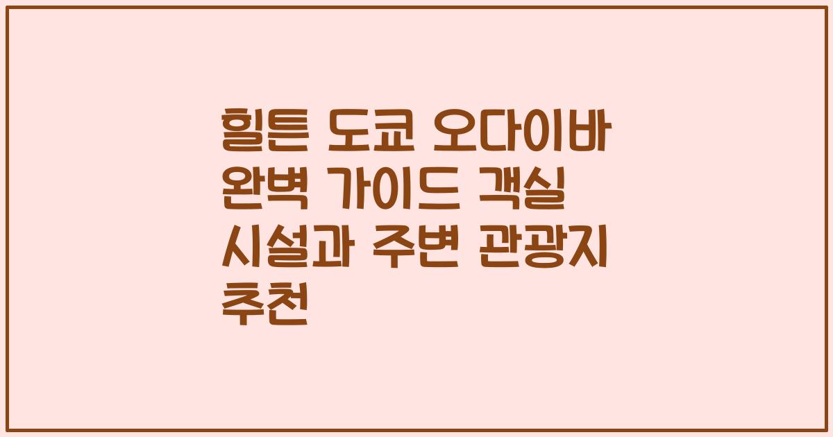 힐튼 도쿄 오다이바 완벽 가이드 객실 시설과 주변 관광지 추천