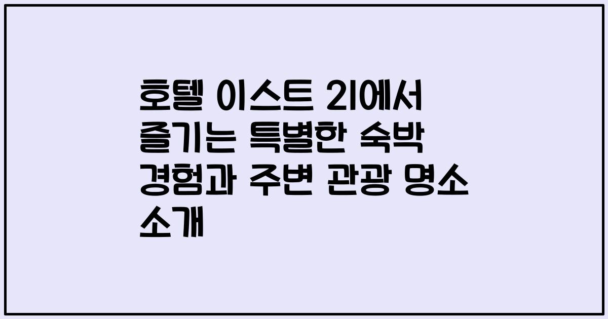 호텔 이스트 21에서 즐기는 특별한 숙박 경험과 주변 관광 명소 소개