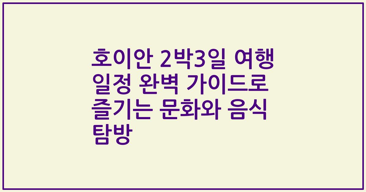 호이안 2박3일 여행 일정 완벽 가이드로 즐기는 문화와 음식 탐방