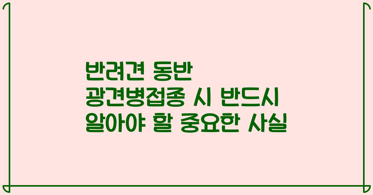 반려견 동반 광견병접종 시 반드시 알아야 할 중요한 사실