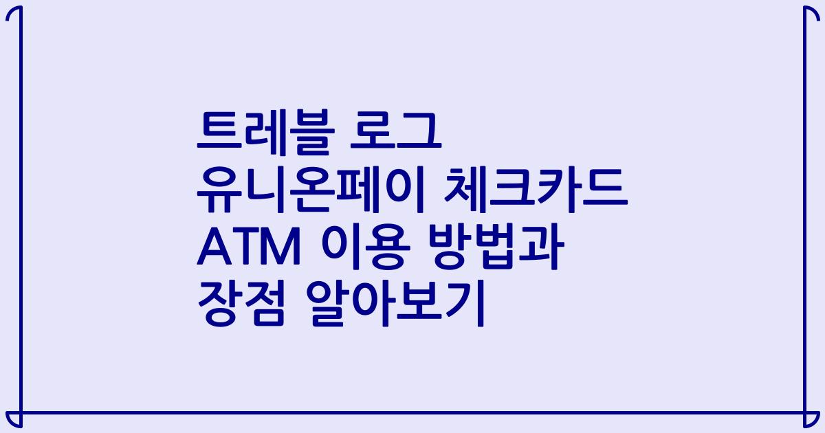 트레블 로그 유니온페이 체크카드 ATM 이용 방법과 장점 알아보기