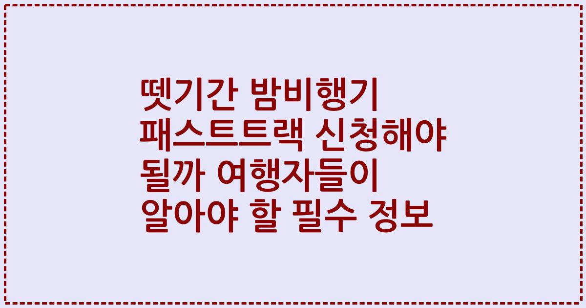 뗏기간 밤비행기 패스트트랙 신청해야 될까 여행자들이 알아야 할 필수 정보